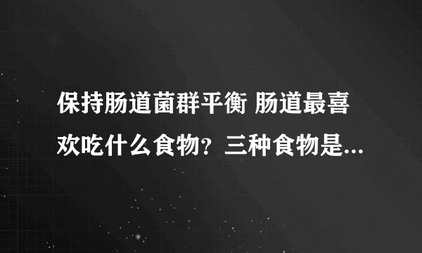 保持肠道菌群平衡 肠道最喜欢吃什么食物？三种食物是必不可少的