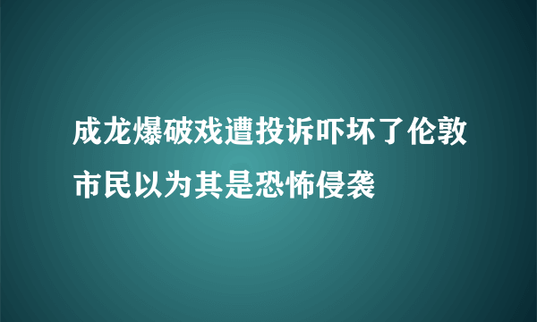 成龙爆破戏遭投诉吓坏了伦敦市民以为其是恐怖侵袭