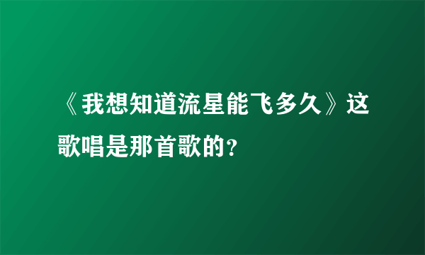 《我想知道流星能飞多久》这歌唱是那首歌的？