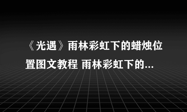 《光遇》雨林彩虹下的蜡烛位置图文教程 雨林彩虹下的蜡烛在哪里