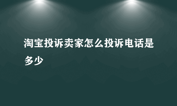 淘宝投诉卖家怎么投诉电话是多少