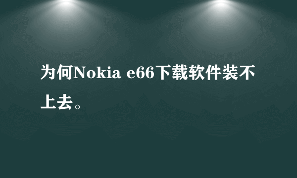 为何Nokia e66下载软件装不上去。