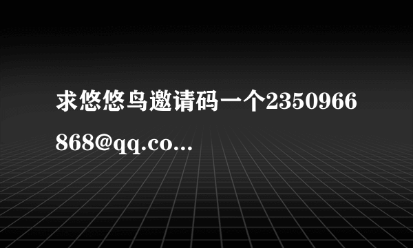 求悠悠鸟邀请码一个2350966868@qq.com感激不尽