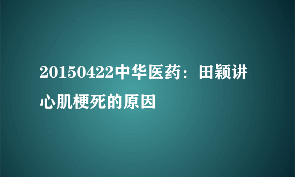 20150422中华医药：田颖讲心肌梗死的原因