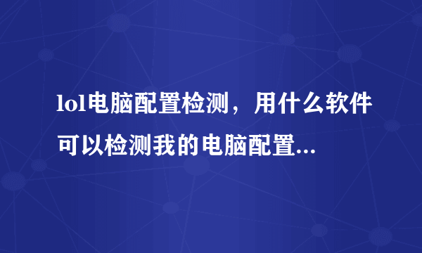 lol电脑配置检测，用什么软件可以检测我的电脑配置是否能玩lol游戏