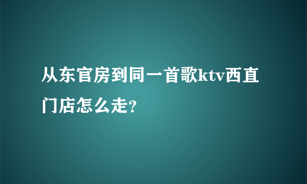 从东官房到同一首歌ktv西直门店怎么走？