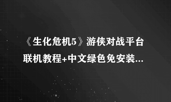 《生化危机5》游侠对战平台联机教程+中文绿色免安装硬盘版下载地址