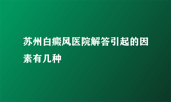 苏州白癜风医院解答引起的因素有几种