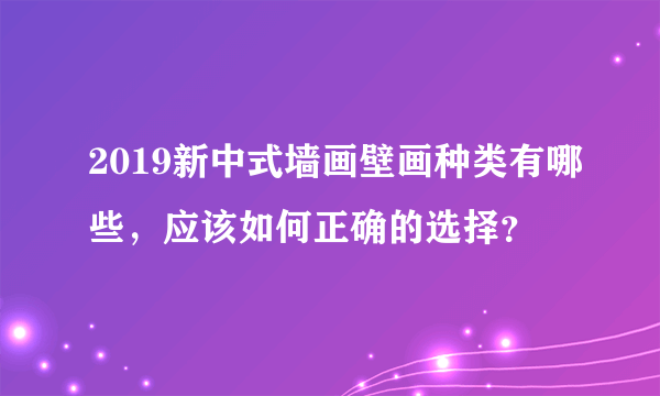 2019新中式墙画壁画种类有哪些，应该如何正确的选择？