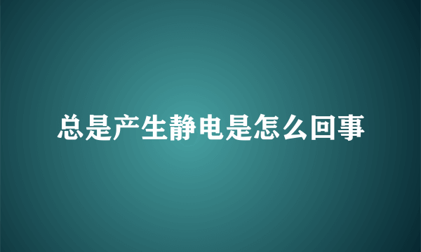 总是产生静电是怎么回事