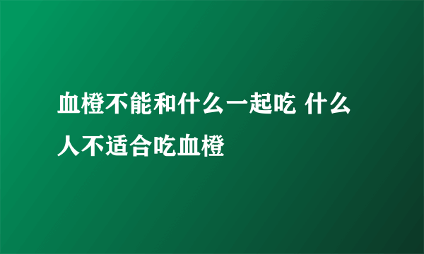 血橙不能和什么一起吃 什么人不适合吃血橙