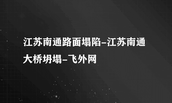 江苏南通路面塌陷-江苏南通大桥坍塌-飞外网