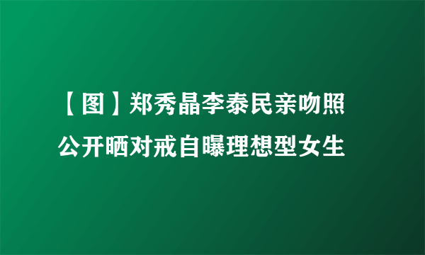 【图】郑秀晶李泰民亲吻照 公开晒对戒自曝理想型女生