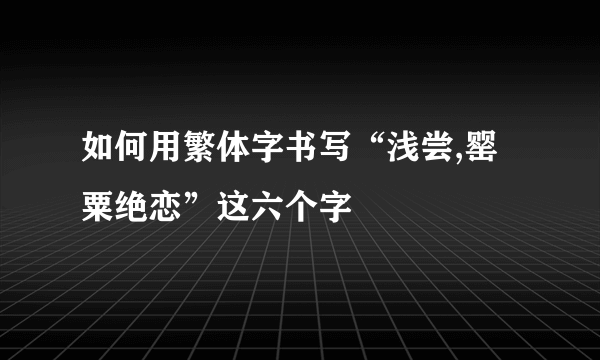 如何用繁体字书写“浅尝,罂粟绝恋”这六个字