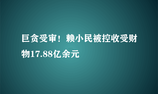 巨贪受审！赖小民被控收受财物17.88亿余元