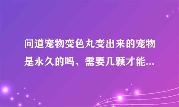 问道宠物变色丸变出来的宠物是永久的吗，需要几颗才能变出来一次