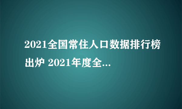 2021全国常住人口数据排行榜出炉 2021年度全国31省份常住人口数据解读