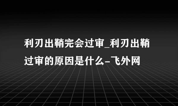 利刃出鞘完会过审_利刃出鞘过审的原因是什么-飞外网