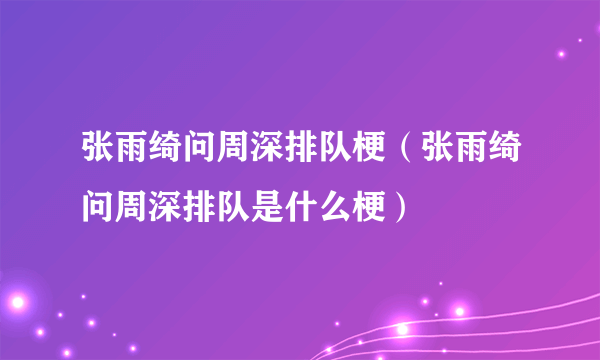 张雨绮问周深排队梗（张雨绮问周深排队是什么梗）