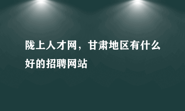 陇上人才网，甘肃地区有什么好的招聘网站