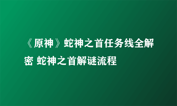 《原神》蛇神之首任务线全解密 蛇神之首解谜流程