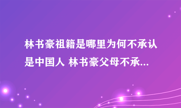 林书豪祖籍是哪里为何不承认是中国人 林书豪父母不承认中国原因