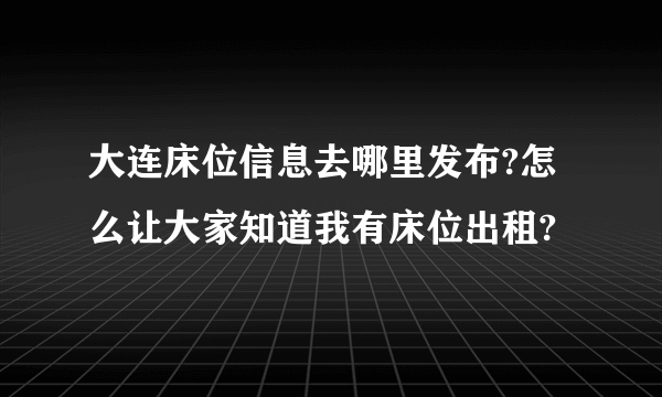 大连床位信息去哪里发布?怎么让大家知道我有床位出租?