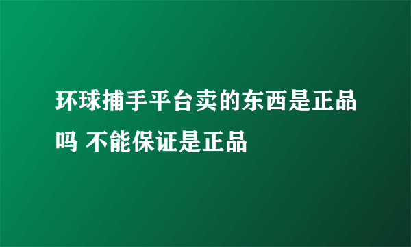 环球捕手平台卖的东西是正品吗 不能保证是正品