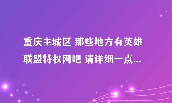 重庆主城区 那些地方有英雄联盟特权网吧 请详细一点 谢谢大家了