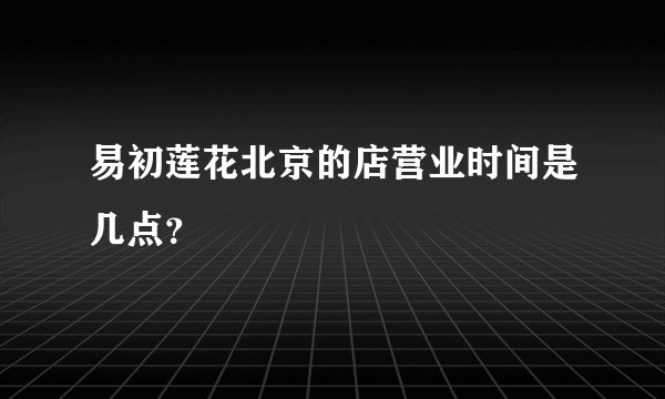 易初莲花北京的店营业时间是几点？