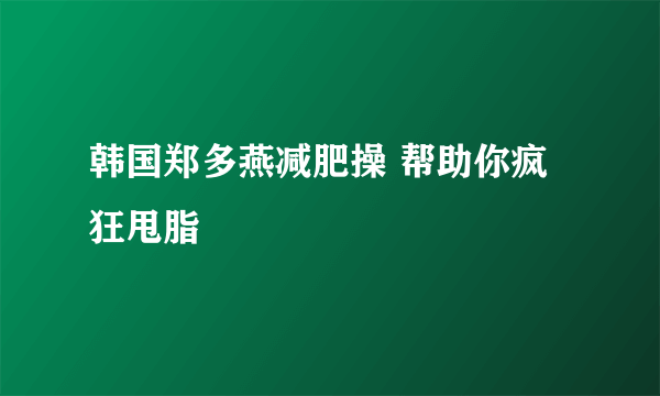 韩国郑多燕减肥操 帮助你疯狂甩脂