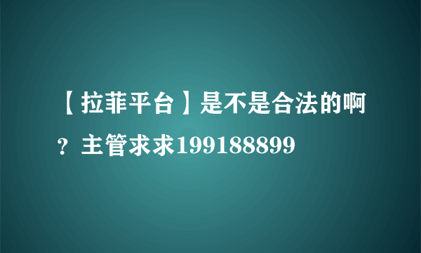 【拉菲平台】是不是合法的啊？主管求求199188899