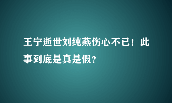 王宁逝世刘纯燕伤心不已！此事到底是真是假？