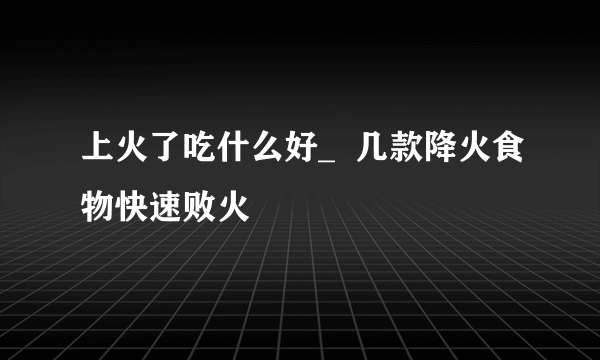 上火了吃什么好_  几款降火食物快速败火