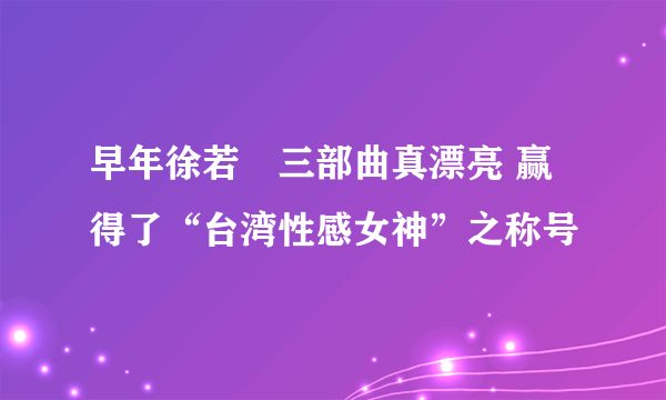 早年徐若瑄三部曲真漂亮 赢得了“台湾性感女神”之称号