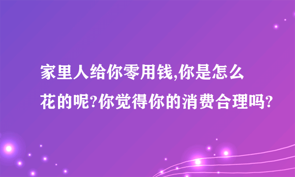 家里人给你零用钱,你是怎么花的呢?你觉得你的消费合理吗?