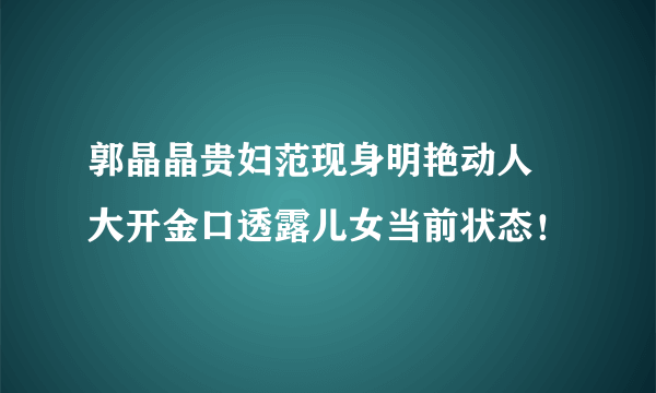 郭晶晶贵妇范现身明艳动人   大开金口透露儿女当前状态！