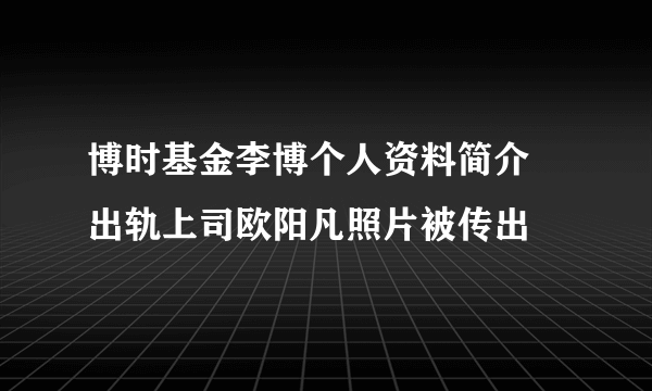 博时基金李博个人资料简介 出轨上司欧阳凡照片被传出