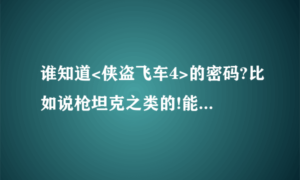 谁知道<侠盗飞车4>的密码?比如说枪坦克之类的!能告诉我吗?谢谢