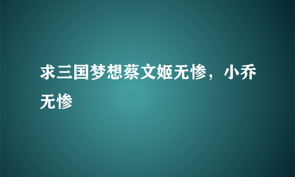 求三国梦想蔡文姬无惨，小乔无惨