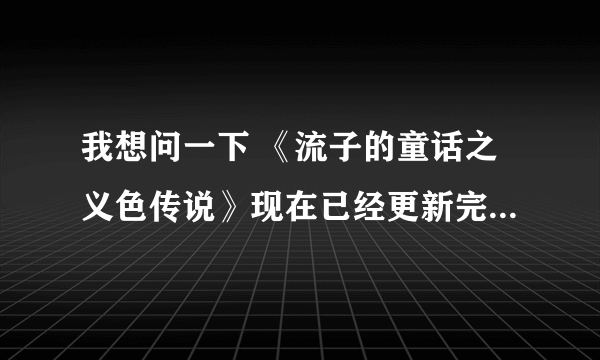 我想问一下 《流子的童话之义色传说》现在已经更新完了吗？还有，打拼第五部什么时候出？