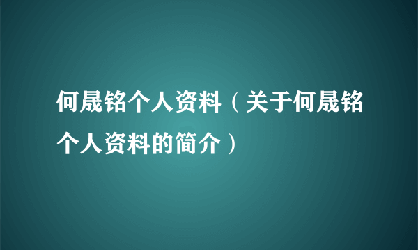 何晟铭个人资料（关于何晟铭个人资料的简介）