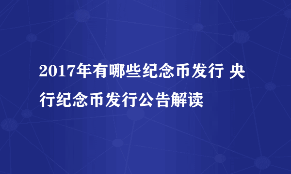 2017年有哪些纪念币发行 央行纪念币发行公告解读