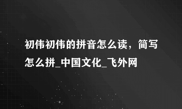 初伟初伟的拼音怎么读，简写怎么拼_中国文化_飞外网