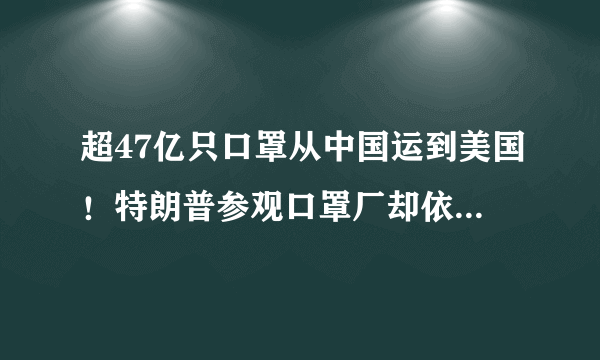 超47亿只口罩从中国运到美国！特朗普参观口罩厂却依旧没带口罩，你怎么看？