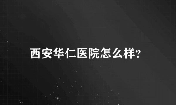 西安华仁医院怎么样？