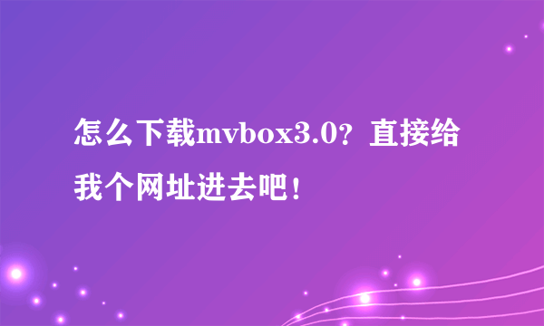 怎么下载mvbox3.0？直接给我个网址进去吧！