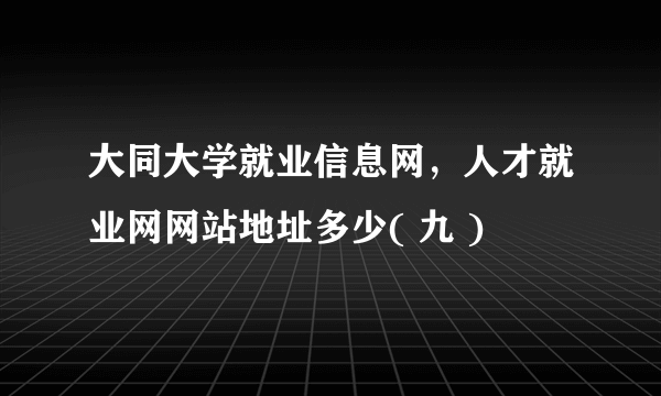 大同大学就业信息网，人才就业网网站地址多少( 九 )