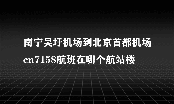 南宁吴圩机场到北京首都机场cn7158航班在哪个航站楼