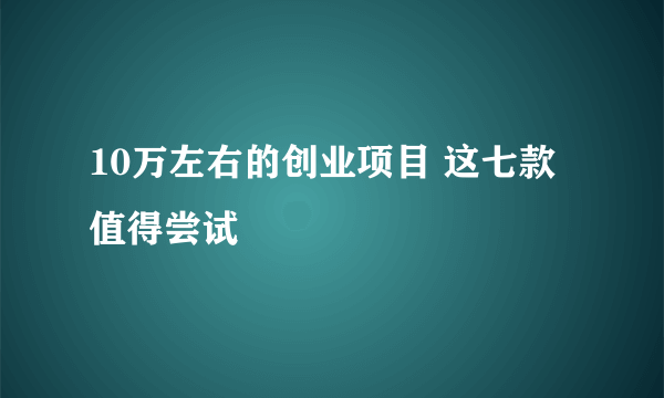 10万左右的创业项目 这七款值得尝试